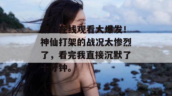 糖心在线观看大爆发！神仙打架的战况太惨烈了，看完我直接沉默了十分钟。