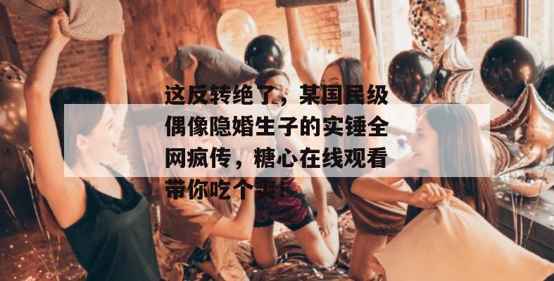 这反转绝了，某国民级偶像隐婚生子的实锤全网疯传，糖心在线观看带你吃个爽！