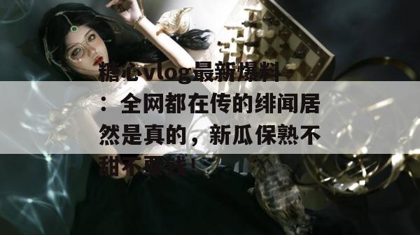 糖心vlog最新爆料：全网都在传的绯闻居然是真的，新瓜保熟不甜不要钱！
